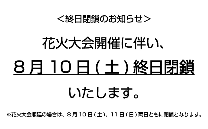 ＜閉鎖日のお知らせ＞8月10日(土)終日閉鎖  ※花火大会順延の場合は8月10日(土)・ 11日(日)両日閉鎖